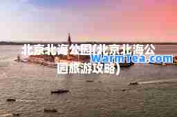 北京北海公园(北京北海公园旅游攻略)
