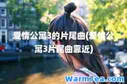 爱情公寓3的片尾曲(爱情公寓3片尾曲靠近)