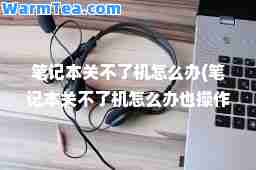笔记本关不了机怎么办(笔记本关不了机怎么办也操作不了)