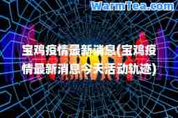 宝鸡疫情消息(宝鸡疫情消息今天活动轨迹)