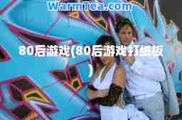 80后游戏(80后游戏打纸板)