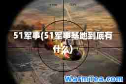 51军事(51军事基地到底有什么)