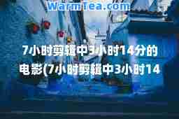 7小时剪辑中3小时14分的电影(7小时剪辑中3小时14分的电影个镜头)
