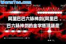 阿里巴巴六脉剑(阿里巴巴六脉剑的金字塔顶端是什么)