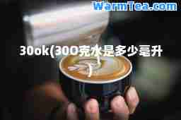 30ok(30O克水是多少毫升)