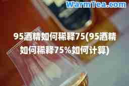 95酒精如何稀释75(95酒精如何稀释75%如何计算)