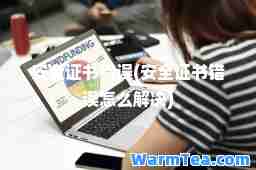 安全证书错误(安全证书错误怎么解决)