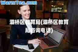 灞桥区教育局(灞桥区教育局咨询电话)