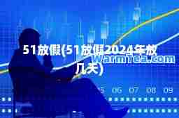 51放假(51放假2024年放几天)