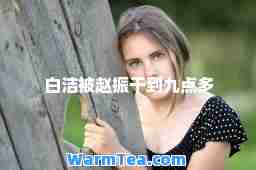 白洁被赵振干到九点多