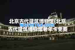北京古代建筑博物馆(北京古代建筑博物馆老年卡免费吗)