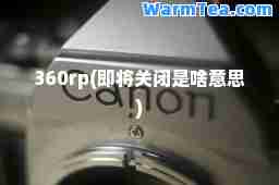 360rp(即将关闭是啥意思)