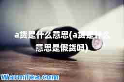a货是什么意思(a货是什么意思是假货吗)