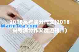 2018高考满分作文(2018高考满分作文魔道祖师)
