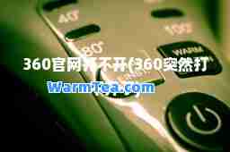 360官网打不开(360突然打不开了)