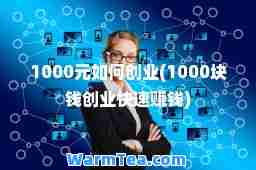 1000元如何创业(1000块钱创业快速赚钱) 1000元如何创业(1000块钱创业快速赚钱)