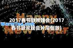 2017春节联欢晚会(2017春节联欢晚会片尾倒放)