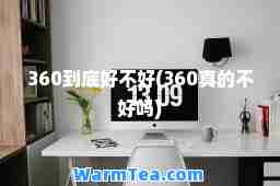 360到底好不好(360真的不好吗)