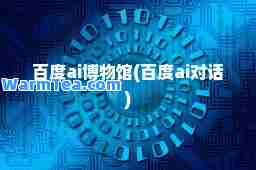 百度ai博物馆(百度ai对话)
