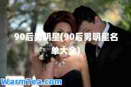 90后男明星(90后男明星名单大全)