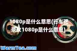 1080p是什么意思(行车记录仪1080p是什么意思)