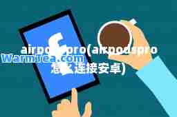 airpodspro(airpodspro怎么连接安卓)