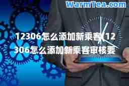 12306怎么添加新乘客(12306怎么添加新乘客审核要多久)