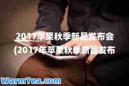 2017苹果秋季新品发布会(2017年苹果秋季新品发布会)