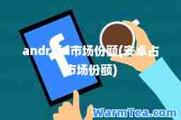 android市场份额(安卓占市场份额)
