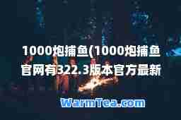 1000炮捕鱼(1000炮捕鱼官网有322.3版本官方游戏大厅吗.中国)