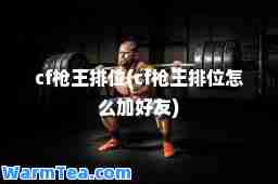 cf枪王排位(cf枪王排位怎么加好友)