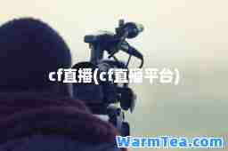 cf直播(cf直播平台)