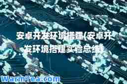 安卓开发环境搭建(安卓开发环境搭建实验总结)