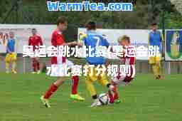 奥运会跳水比赛(奥运会跳水比赛打分规则)