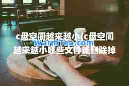 c盘空间越来越小(c盘空间越来越小哪些文件能删除掉)