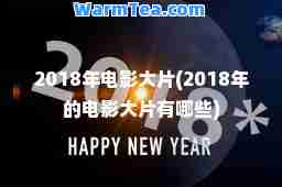 2018年电影大片(2018年的电影大片有哪些)