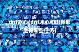 dnf冰心(dnf冰心和山脊那里有哪些任务)