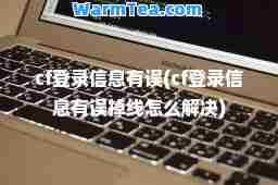 cf登录信息有误(cf登录信息有误掉线怎么解决) cf登录信息有误(cf登录信息有误掉线怎么解决)