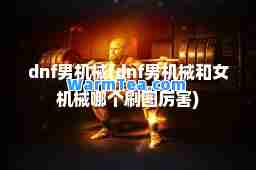 dnf男机械(dnf男机械和女机械哪个刷图厉害)