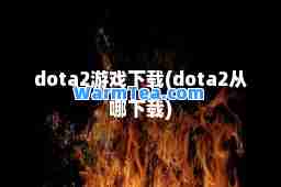 dota2游戏下载(dota2从哪下载)
