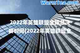 2022年英雄联盟全球总决赛时间(2022年英雄联盟全球总决赛时间表)