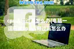 cpu占用过高怎么办(电脑一运行就cpu占用过高怎么办)