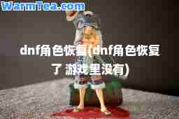 dnf角色恢复(dnf角色恢复了 游戏里没有)