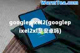 googlepixel2(googlepixel2xl是安卓吗)