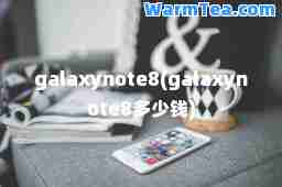 galaxynote8(galaxynote8多少钱) galaxynote8(galaxynote8多少钱)