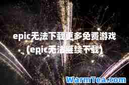 epic无法下载更多免费游戏(epic无法继续下载)