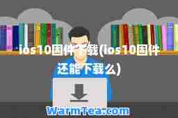 ios10固件下载(ios10固件还能下载么)