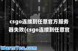 csgo连接到任意官方服务器失败(csgo连接到任意官方服务器失败是什么情况)