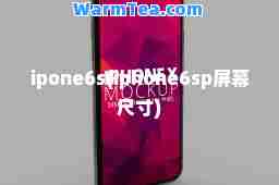 ipone6s(iphone6sp屏幕尺寸)