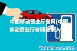 中国移动营业厅官网(中国移动营业厅官网登录入口) 中国移动营业厅官网(中国移动营业厅官网登录入口)